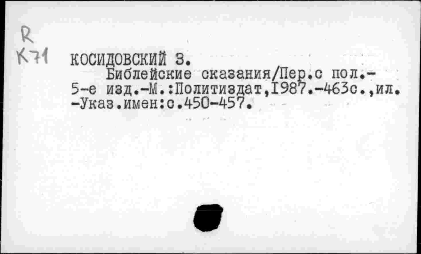 ﻿к
КОСИДОВСКИЙ 3.
Библейские сказания/Пер.с пол.-5-е изд.-М.Политиздат,1987.-463с.,ил. -Указ.имен:с.450-457.